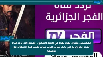 المؤسس عثمان يعود بقوة في الجزء السابع.. اضبط الآن تردد قناة الفجر الجزائرية على نايل سات وعرب سات لمشاهدة الحلقات فور عرضها